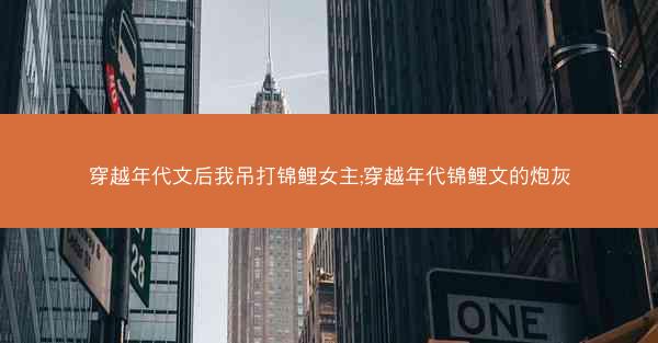 穿越年代文后我吊打锦鲤女主;穿越年代锦鲤文的炮灰