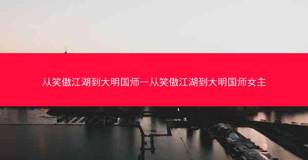 从笑傲江湖到大明国师—从笑傲江湖到大明国师女主