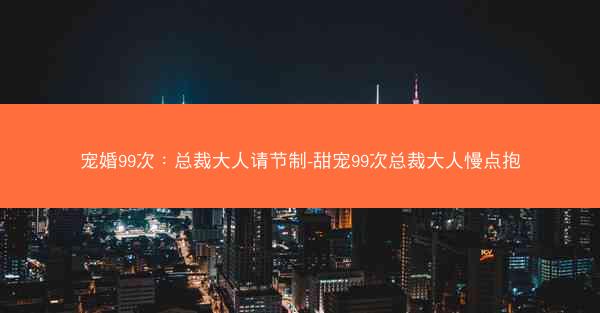 宠婚99次：总裁大人请节制-甜宠99次总裁大人慢点抱