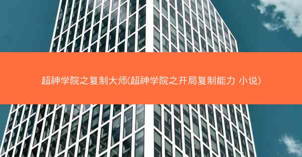 超神学院之复制大师(超神学院之开局复制能力 小说)