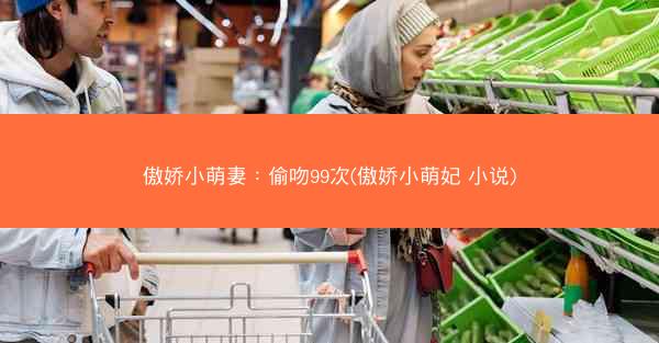 傲娇小萌妻：偷吻99次(傲娇小萌妃 小说)