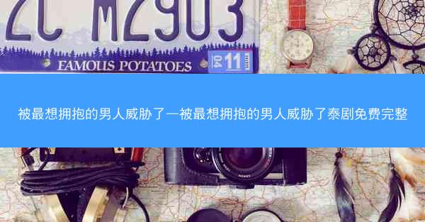 被最想拥抱的男人威胁了—被最想拥抱的男人威胁了泰剧免费完整