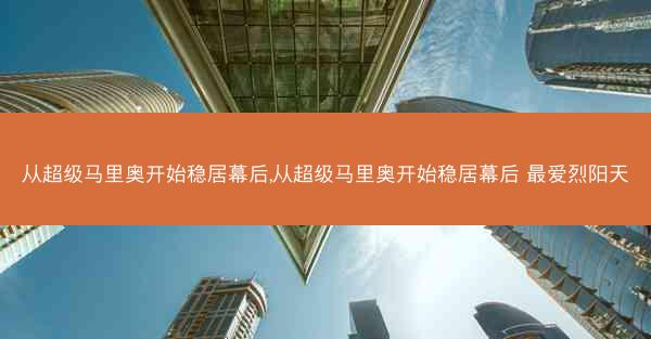 从超级马里奥开始稳居幕后,从超级马里奥开始稳居幕后 最爱烈阳天