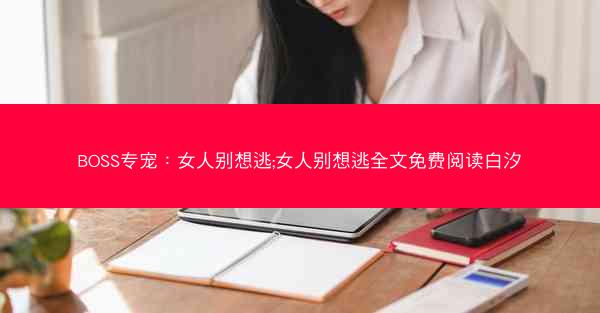BOSS专宠：女人别想逃;女人别想逃全文免费阅读白汐