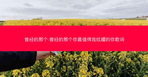 曾经的那个-曾经的那个你最值得我炫耀的你歌词