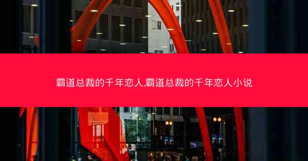 霸道总裁的千年恋人,霸道总裁的千年恋人小说