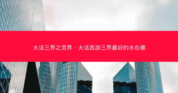 大话三界之灵界、大话西游三界最好的水在哪