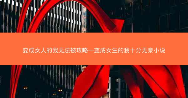 变成女人的我无法被攻略—变成女生的我十分无奈小说