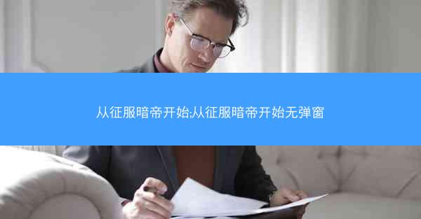 从征服暗帝开始;从征服暗帝开始无弹窗