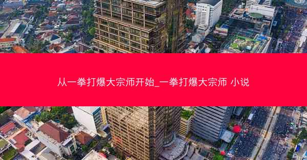 从一拳打爆大宗师开始_一拳打爆大宗师 小说