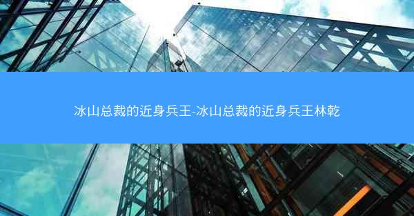 冰山总裁的近身兵王-冰山总裁的近身兵王林乾