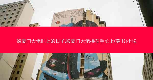 被豪门大佬盯上的日子;被豪门大佬捧在手心上(穿书)小说