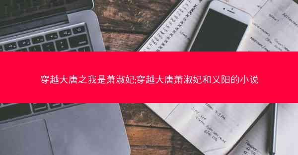 穿越大唐之我是萧淑妃;穿越大唐萧淑妃和义阳的小说