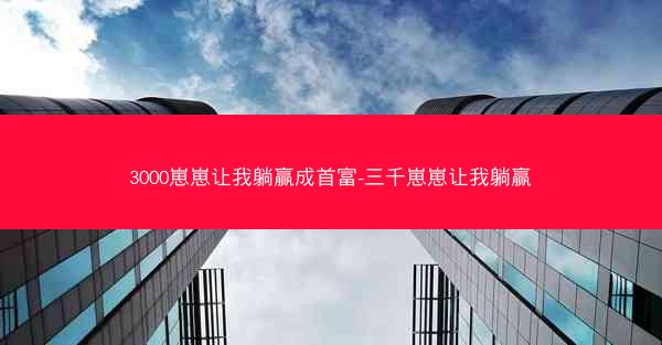 3000崽崽让我躺赢成首富-三千崽崽让我躺赢