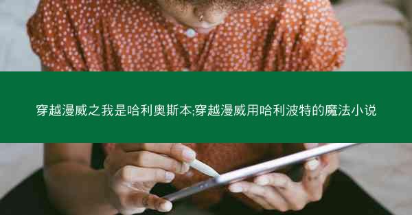 穿越漫威之我是哈利奥斯本;穿越漫威用哈利波特的魔法小说