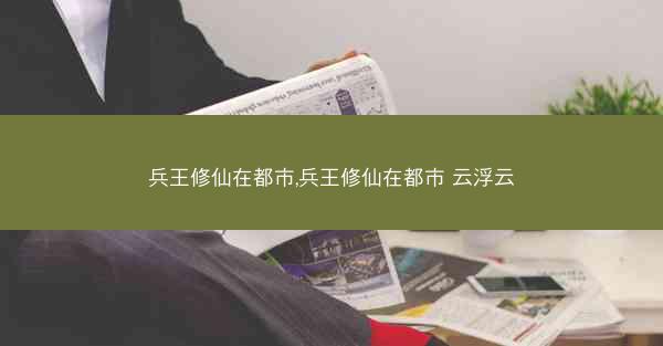 兵王修仙在都市,兵王修仙在都市 云浮云