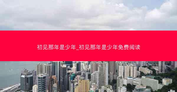 初见那年是少年_初见那年是少年免费阅读