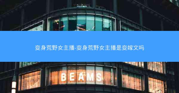 变身荒野女主播-变身荒野女主播是变嫁文吗