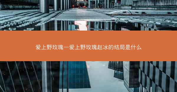 爱上野玫瑰—爱上野玫瑰赵冰的结局是什么