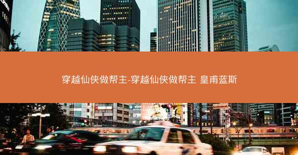 穿越仙侠做帮主-穿越仙侠做帮主 皇甫蓝斯