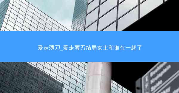 爱走薄刃_爱走薄刃结局女主和谁在一起了