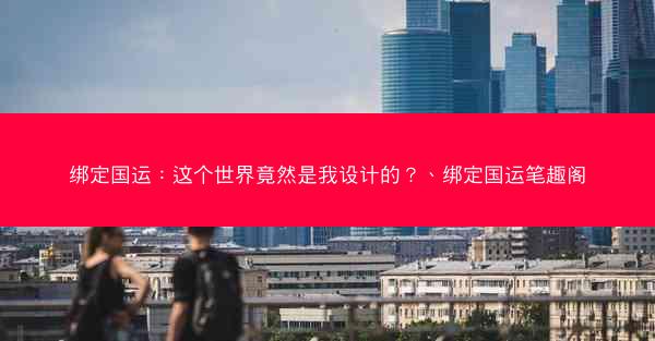 绑定国运：这个世界竟然是我设计的？、绑定国运笔趣阁
