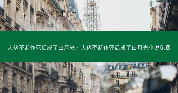 大佬不断作死后成了白月光、大佬不断作死后成了白月光小说免费
