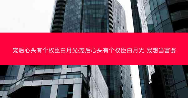 宠后心头有个权臣白月光;宠后心头有个权臣白月光 我想当富婆