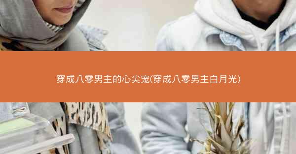 穿成八零男主的心尖宠(穿成八零男主白月光)