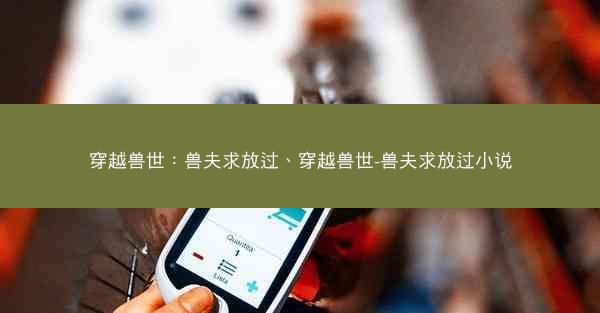 穿越兽世：兽夫求放过、穿越兽世-兽夫求放过小说