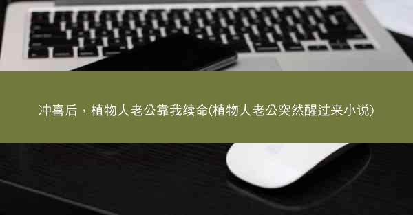 冲喜后，植物人老公靠我续命(植物人老公突然醒过来小说)