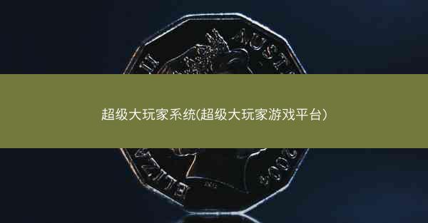 超级大玩家系统(超级大玩家游戏平台)