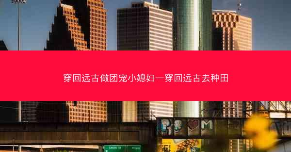 穿回远古做团宠小媳妇—穿回远古去种田