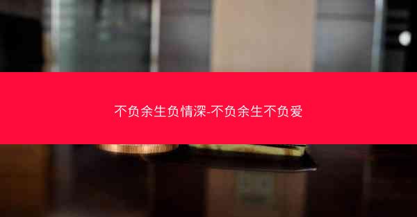 不负余生负情深-不负余生不负爱