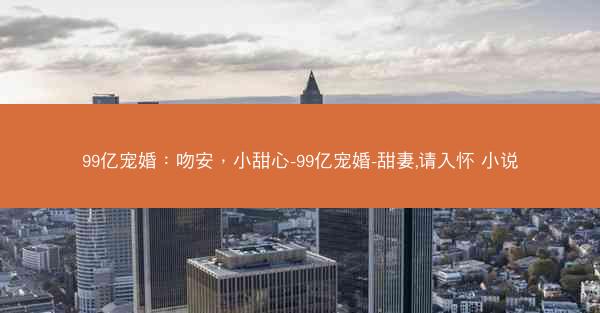 99亿宠婚：吻安，小甜心-99亿宠婚-甜妻,请入怀 小说