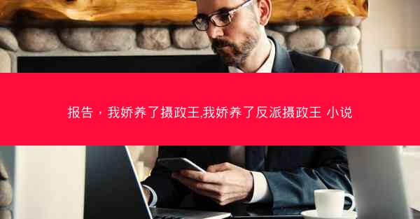 报告，我娇养了摄政王,我娇养了反派摄政王 小说
