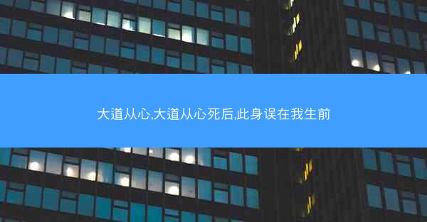 大道从心,大道从心死后,此身误在我生前