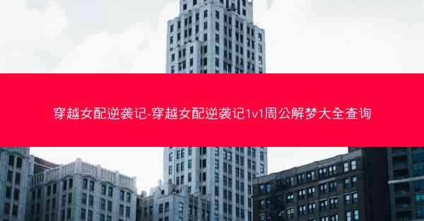 穿越女配逆袭记-穿越女配逆袭记1v1周公解梦大全查询