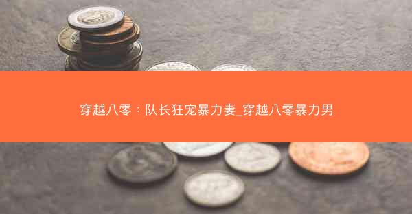 穿越八零：队长狂宠暴力妻_穿越八零暴力男