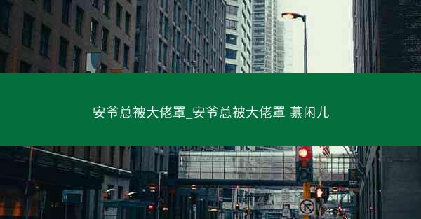 安爷总被大佬罩_安爷总被大佬罩 慕闲儿