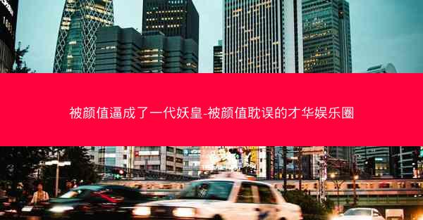 被颜值逼成了一代妖皇-被颜值耽误的才华娱乐圈