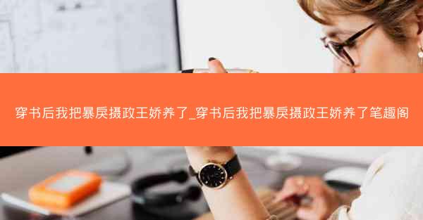 穿书后我把暴戾摄政王娇养了_穿书后我把暴戾摄政王娇养了笔趣阁