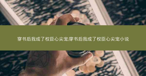穿书后我成了权臣心尖宠;穿书后我成了权臣心尖宠小说