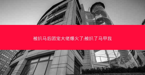 被扒马后团宠大佬爆火了;被扒了马甲我