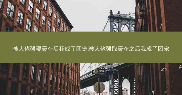 被大佬强娶豪夺后我成了团宠;被大佬强取豪夺之后我成了团宠