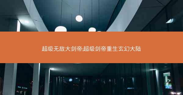 超级无敌大剑帝;超级剑帝重生玄幻大陆