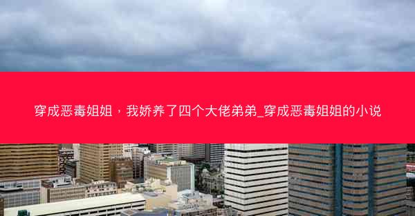 穿成恶毒姐姐，我娇养了四个大佬弟弟_穿成恶毒姐姐的小说