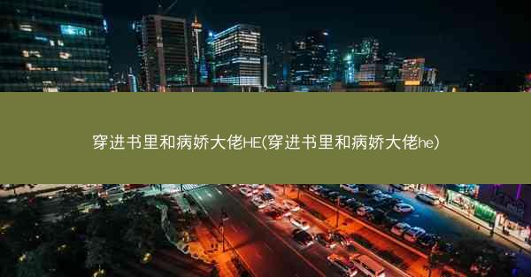 穿进书里和病娇大佬HE(穿进书里和病娇大佬he)