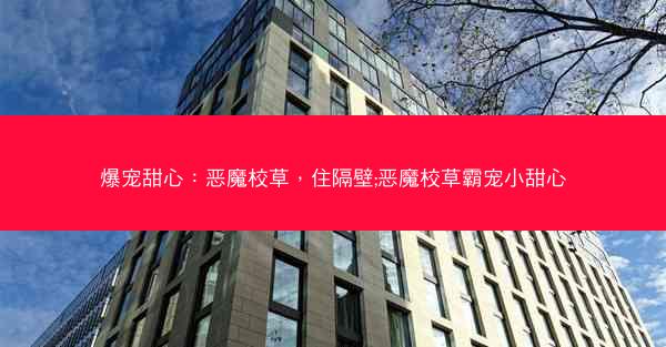 爆宠甜心：恶魔校草，住隔壁;恶魔校草霸宠小甜心