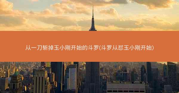 从一刀斩掉玉小刚开始的斗罗(斗罗从怼玉小刚开始)